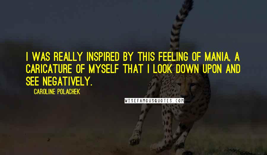 Caroline Polachek Quotes: I was really inspired by this feeling of mania, a caricature of myself that I look down upon and see negatively.