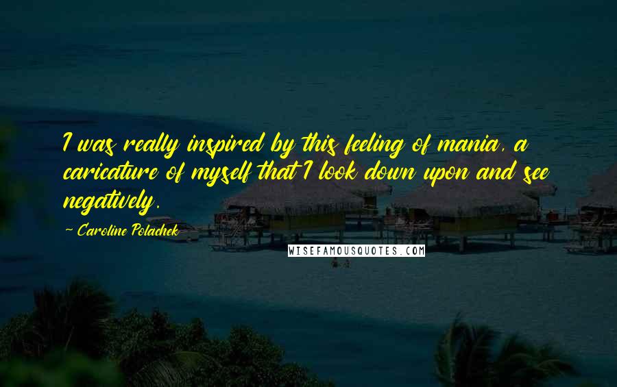 Caroline Polachek Quotes: I was really inspired by this feeling of mania, a caricature of myself that I look down upon and see negatively.