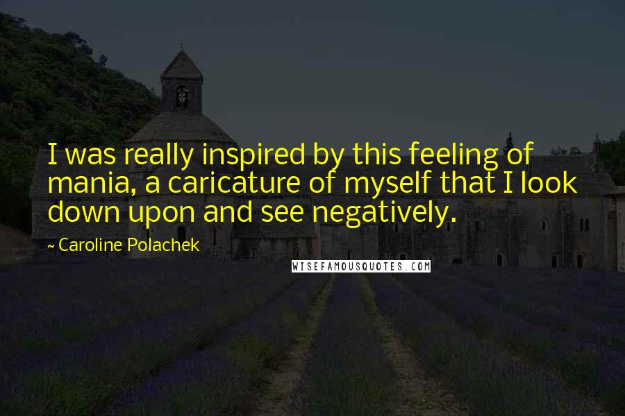 Caroline Polachek Quotes: I was really inspired by this feeling of mania, a caricature of myself that I look down upon and see negatively.