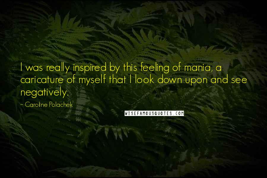 Caroline Polachek Quotes: I was really inspired by this feeling of mania, a caricature of myself that I look down upon and see negatively.