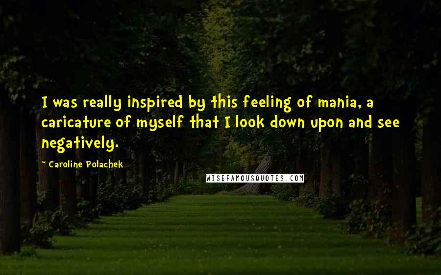 Caroline Polachek Quotes: I was really inspired by this feeling of mania, a caricature of myself that I look down upon and see negatively.