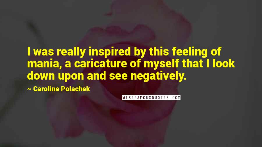 Caroline Polachek Quotes: I was really inspired by this feeling of mania, a caricature of myself that I look down upon and see negatively.