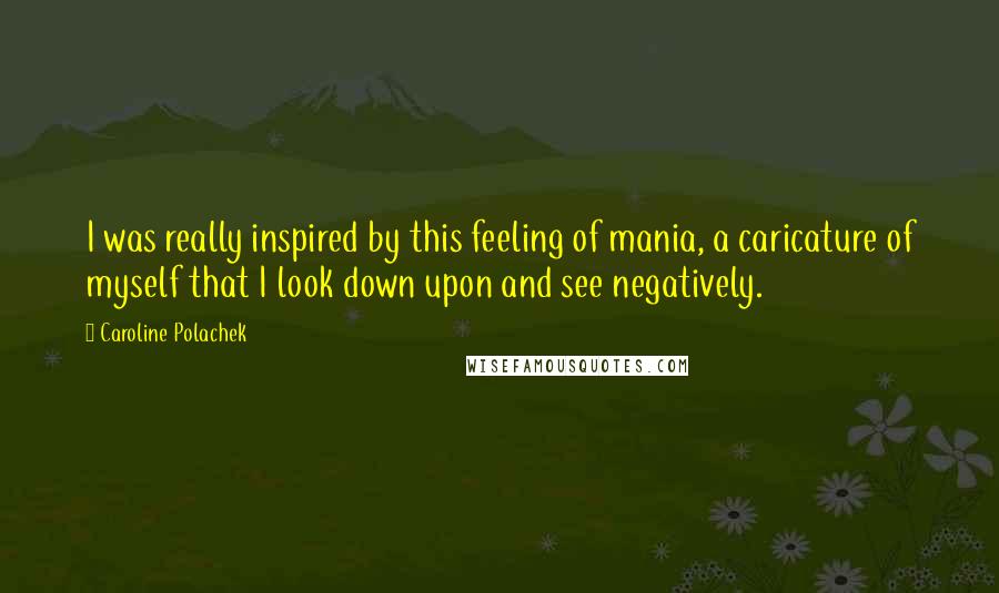 Caroline Polachek Quotes: I was really inspired by this feeling of mania, a caricature of myself that I look down upon and see negatively.