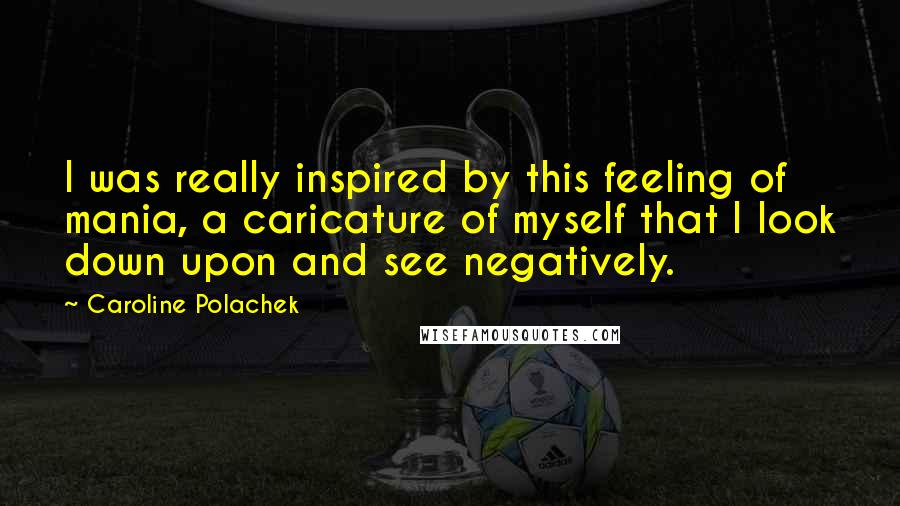 Caroline Polachek Quotes: I was really inspired by this feeling of mania, a caricature of myself that I look down upon and see negatively.