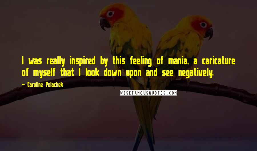 Caroline Polachek Quotes: I was really inspired by this feeling of mania, a caricature of myself that I look down upon and see negatively.