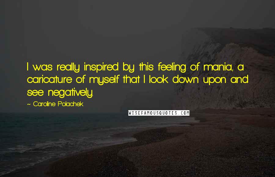 Caroline Polachek Quotes: I was really inspired by this feeling of mania, a caricature of myself that I look down upon and see negatively.