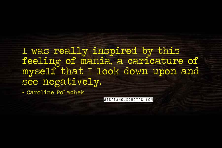 Caroline Polachek Quotes: I was really inspired by this feeling of mania, a caricature of myself that I look down upon and see negatively.