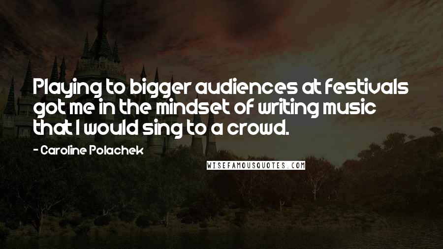 Caroline Polachek Quotes: Playing to bigger audiences at festivals got me in the mindset of writing music that I would sing to a crowd.