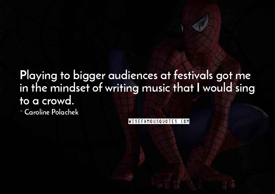 Caroline Polachek Quotes: Playing to bigger audiences at festivals got me in the mindset of writing music that I would sing to a crowd.