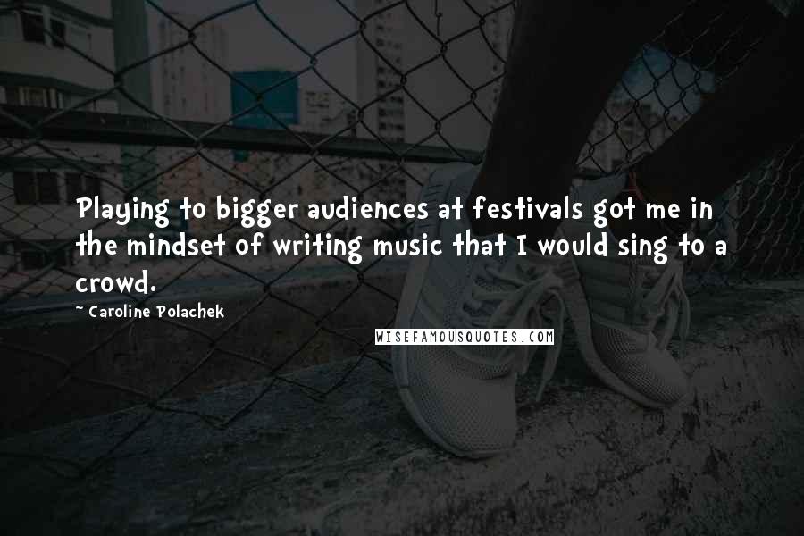 Caroline Polachek Quotes: Playing to bigger audiences at festivals got me in the mindset of writing music that I would sing to a crowd.