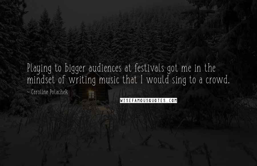 Caroline Polachek Quotes: Playing to bigger audiences at festivals got me in the mindset of writing music that I would sing to a crowd.