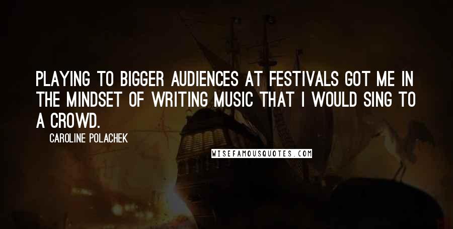 Caroline Polachek Quotes: Playing to bigger audiences at festivals got me in the mindset of writing music that I would sing to a crowd.
