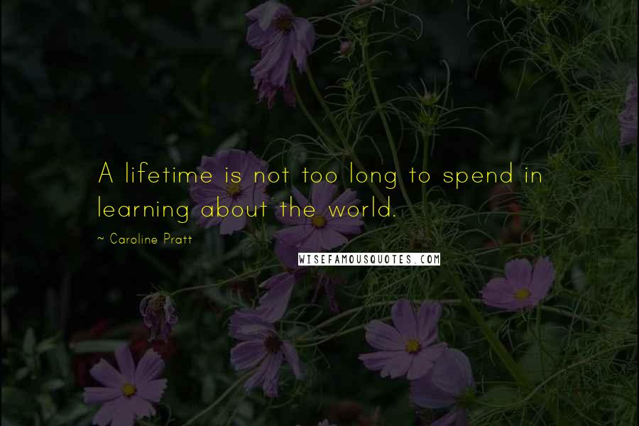 Caroline Pratt Quotes: A lifetime is not too long to spend in learning about the world.