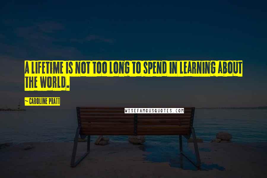 Caroline Pratt Quotes: A lifetime is not too long to spend in learning about the world.