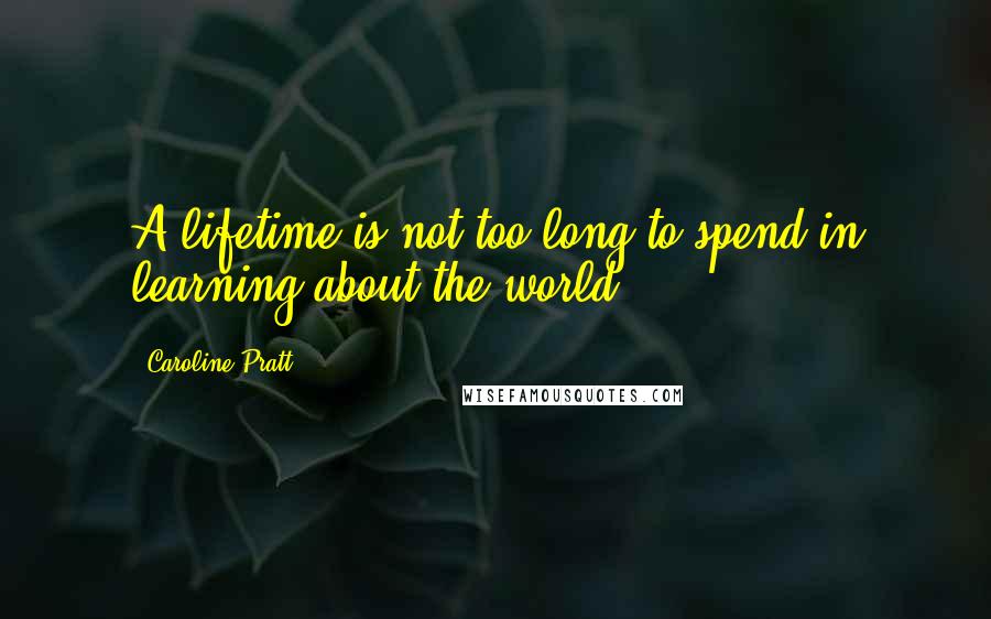 Caroline Pratt Quotes: A lifetime is not too long to spend in learning about the world.