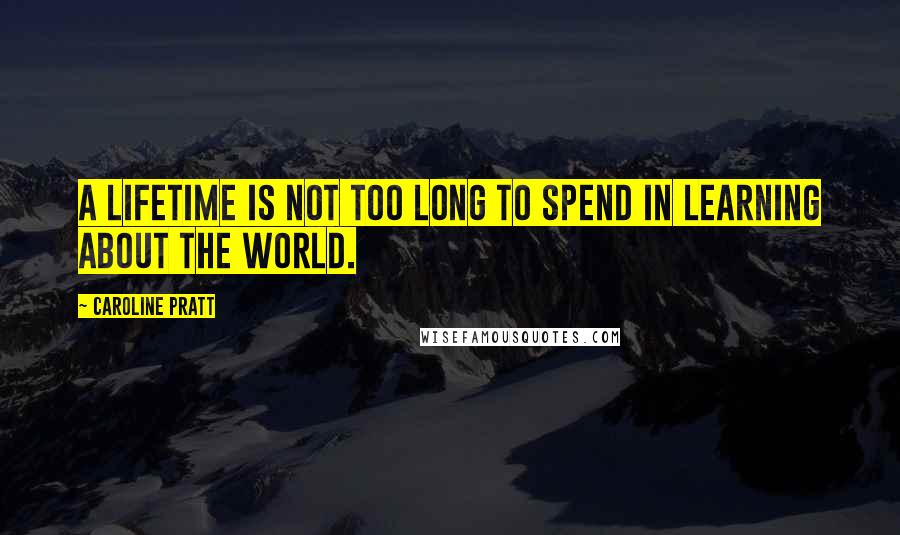 Caroline Pratt Quotes: A lifetime is not too long to spend in learning about the world.