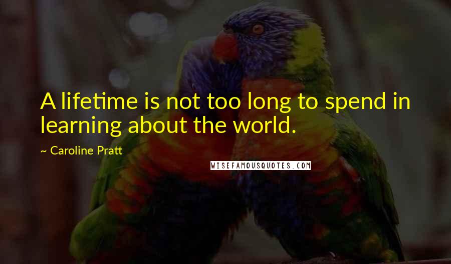 Caroline Pratt Quotes: A lifetime is not too long to spend in learning about the world.