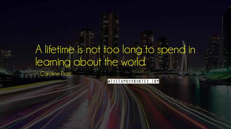 Caroline Pratt Quotes: A lifetime is not too long to spend in learning about the world.