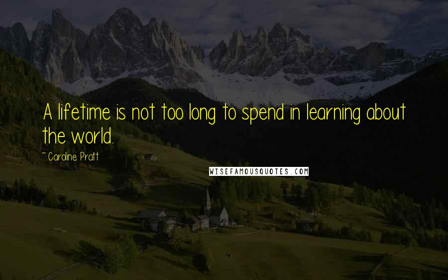 Caroline Pratt Quotes: A lifetime is not too long to spend in learning about the world.