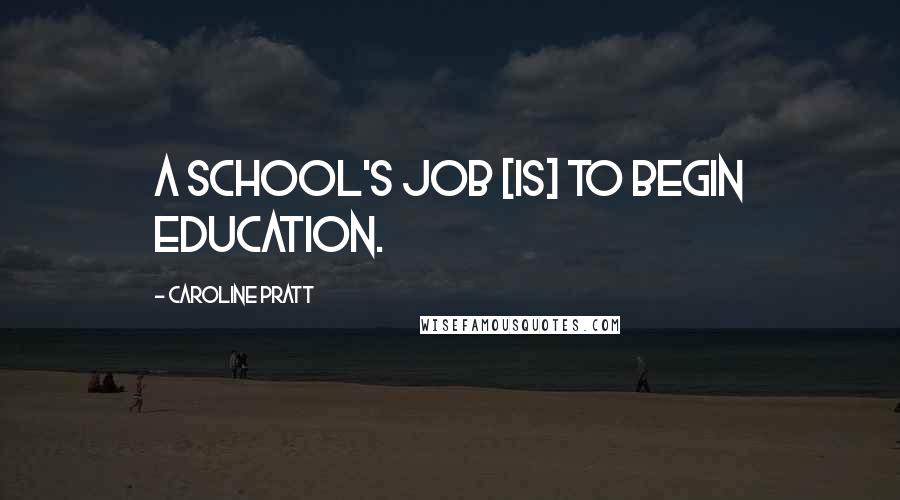 Caroline Pratt Quotes: A school's job [is] to begin education.