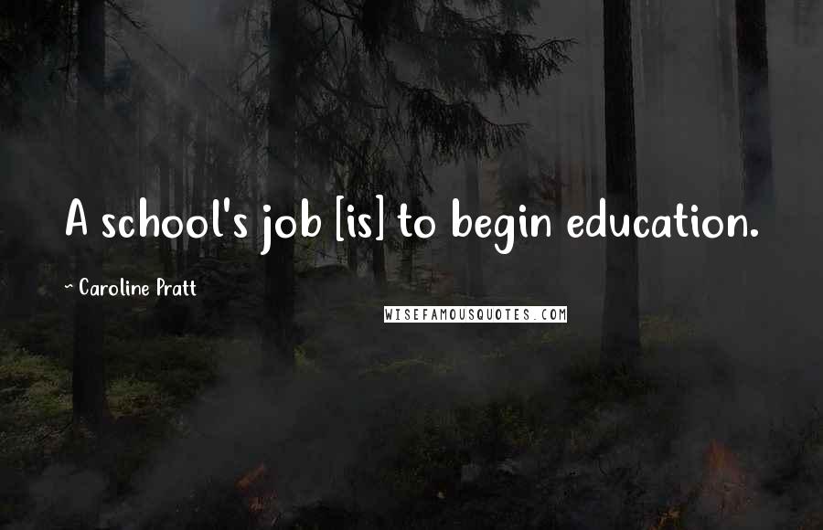 Caroline Pratt Quotes: A school's job [is] to begin education.