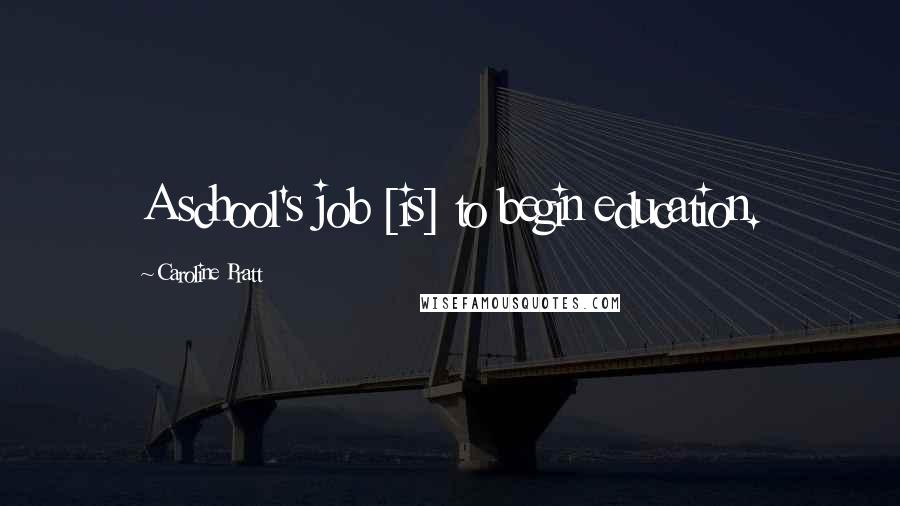 Caroline Pratt Quotes: A school's job [is] to begin education.