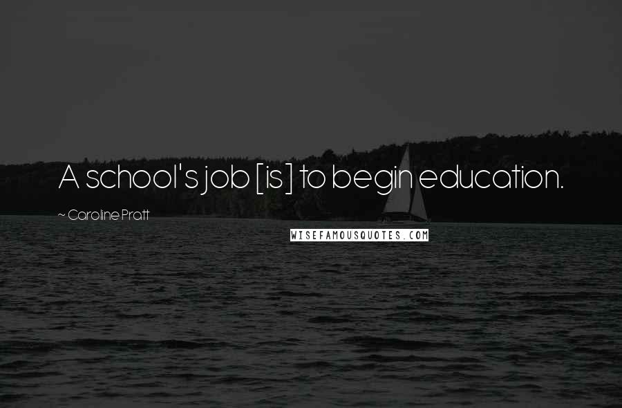 Caroline Pratt Quotes: A school's job [is] to begin education.