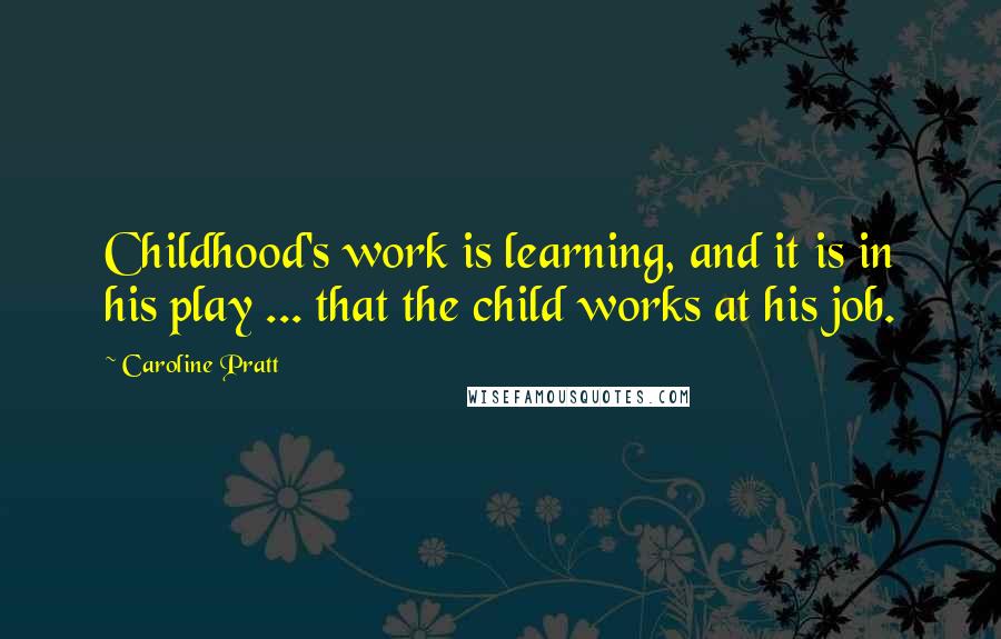 Caroline Pratt Quotes: Childhood's work is learning, and it is in his play ... that the child works at his job.