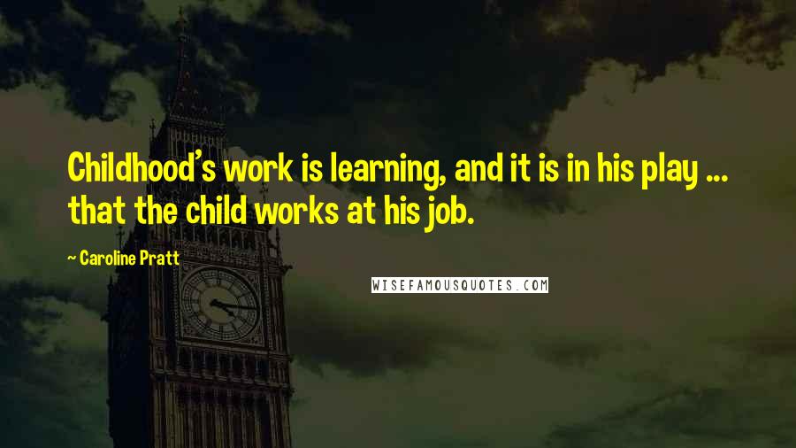 Caroline Pratt Quotes: Childhood's work is learning, and it is in his play ... that the child works at his job.