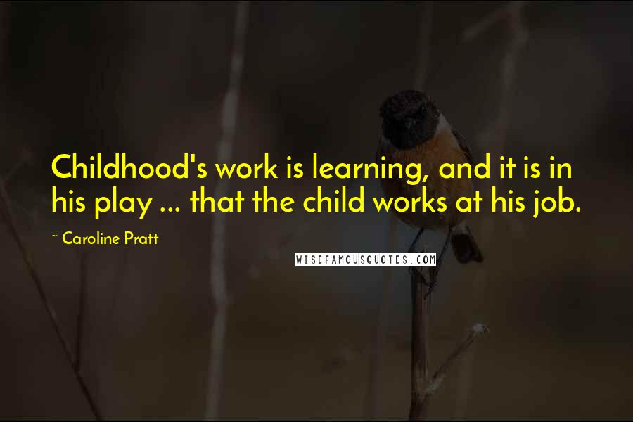 Caroline Pratt Quotes: Childhood's work is learning, and it is in his play ... that the child works at his job.