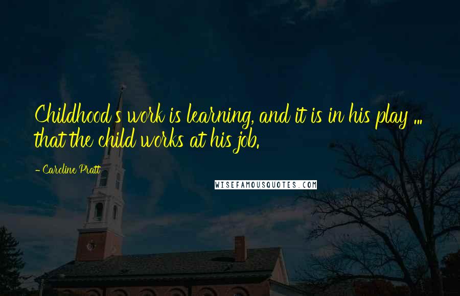 Caroline Pratt Quotes: Childhood's work is learning, and it is in his play ... that the child works at his job.