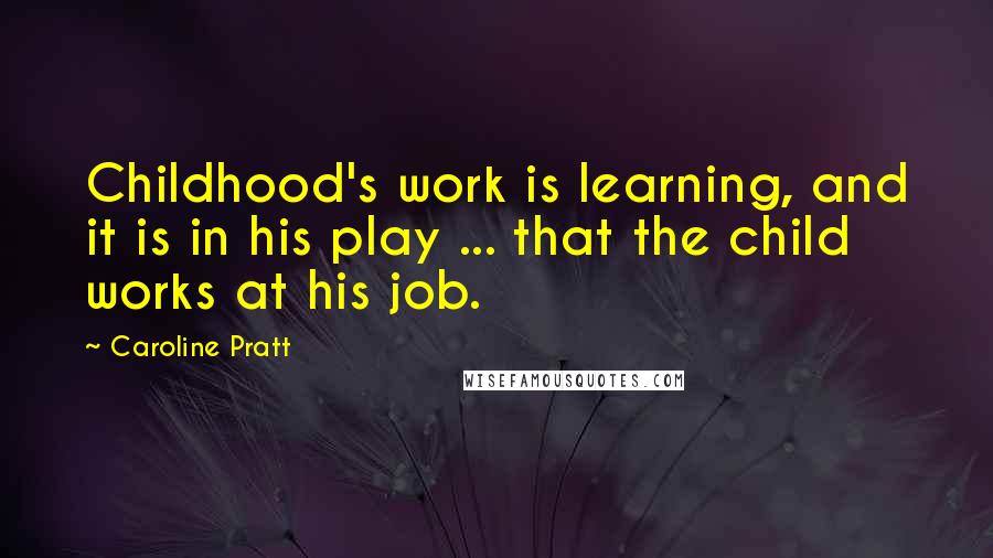 Caroline Pratt Quotes: Childhood's work is learning, and it is in his play ... that the child works at his job.