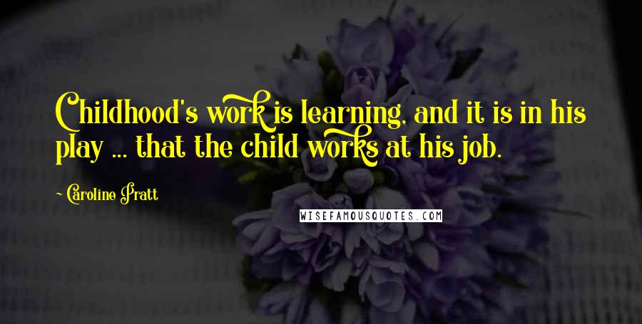 Caroline Pratt Quotes: Childhood's work is learning, and it is in his play ... that the child works at his job.