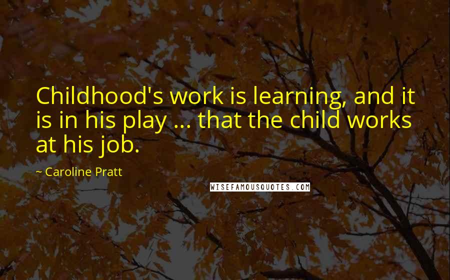 Caroline Pratt Quotes: Childhood's work is learning, and it is in his play ... that the child works at his job.