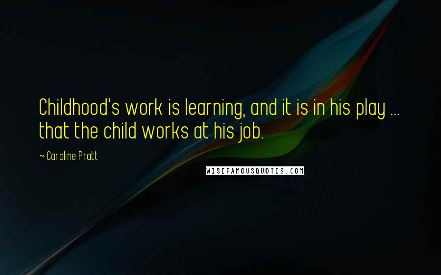 Caroline Pratt Quotes: Childhood's work is learning, and it is in his play ... that the child works at his job.