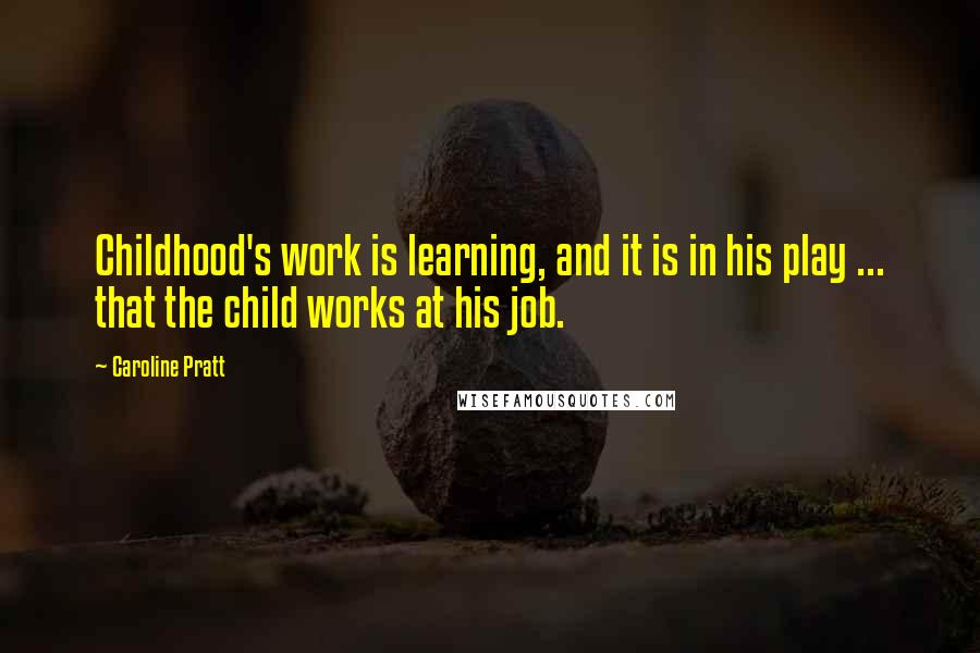 Caroline Pratt Quotes: Childhood's work is learning, and it is in his play ... that the child works at his job.