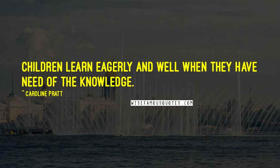 Caroline Pratt Quotes: Children learn eagerly and well when they have need of the knowledge.