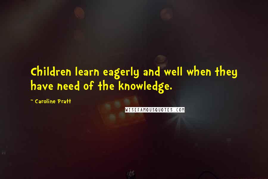 Caroline Pratt Quotes: Children learn eagerly and well when they have need of the knowledge.