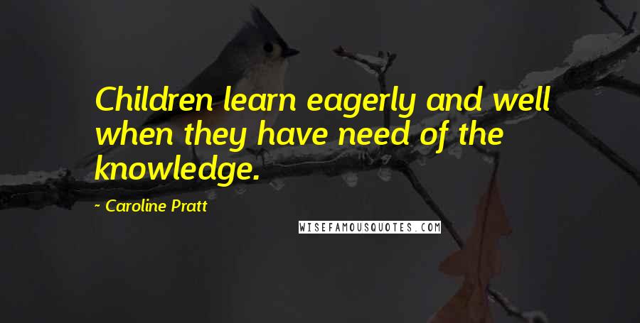 Caroline Pratt Quotes: Children learn eagerly and well when they have need of the knowledge.