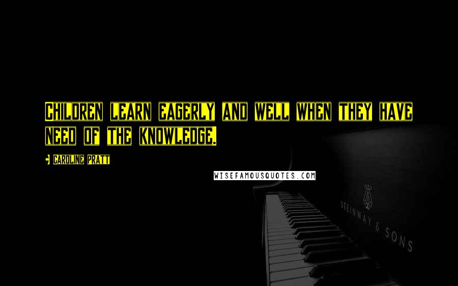 Caroline Pratt Quotes: Children learn eagerly and well when they have need of the knowledge.