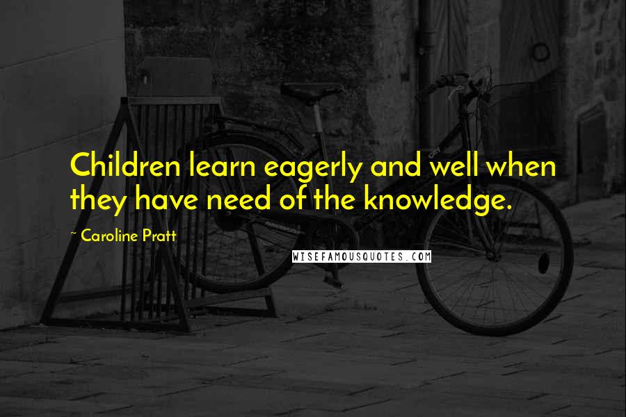 Caroline Pratt Quotes: Children learn eagerly and well when they have need of the knowledge.