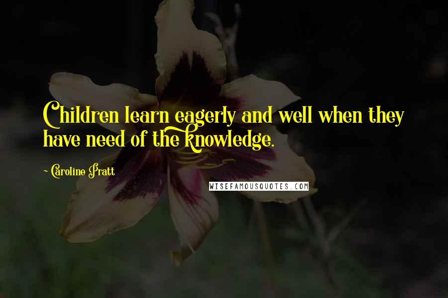 Caroline Pratt Quotes: Children learn eagerly and well when they have need of the knowledge.