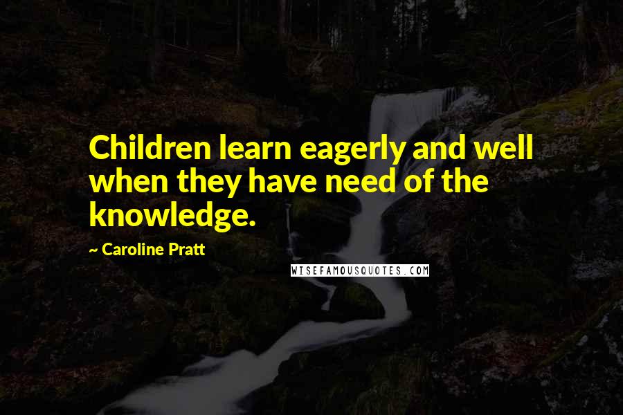 Caroline Pratt Quotes: Children learn eagerly and well when they have need of the knowledge.