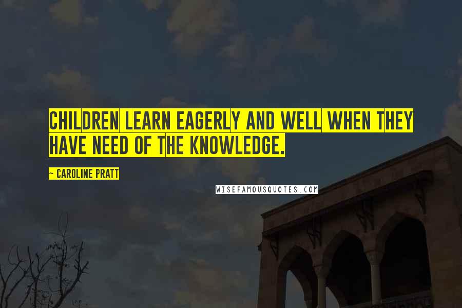 Caroline Pratt Quotes: Children learn eagerly and well when they have need of the knowledge.