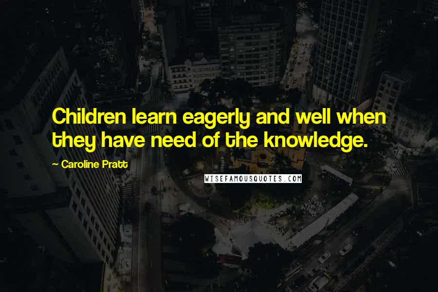 Caroline Pratt Quotes: Children learn eagerly and well when they have need of the knowledge.