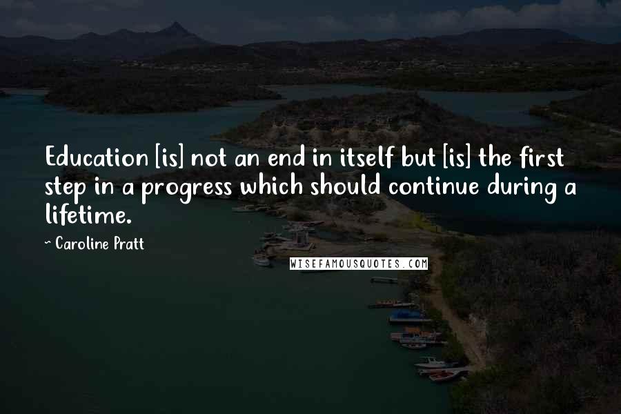 Caroline Pratt Quotes: Education [is] not an end in itself but [is] the first step in a progress which should continue during a lifetime.