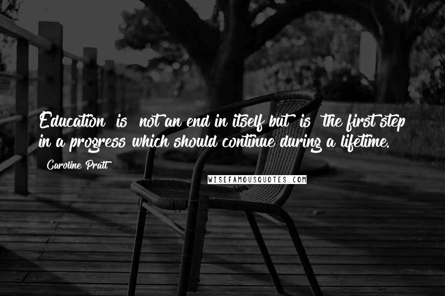 Caroline Pratt Quotes: Education [is] not an end in itself but [is] the first step in a progress which should continue during a lifetime.