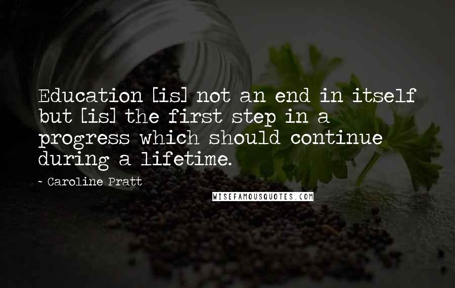 Caroline Pratt Quotes: Education [is] not an end in itself but [is] the first step in a progress which should continue during a lifetime.