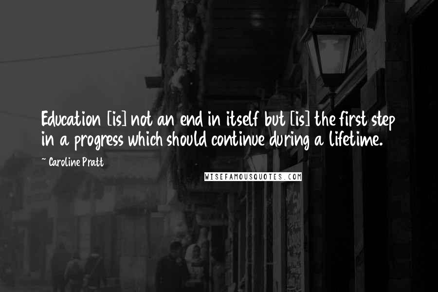 Caroline Pratt Quotes: Education [is] not an end in itself but [is] the first step in a progress which should continue during a lifetime.