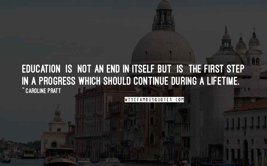 Caroline Pratt Quotes: Education [is] not an end in itself but [is] the first step in a progress which should continue during a lifetime.